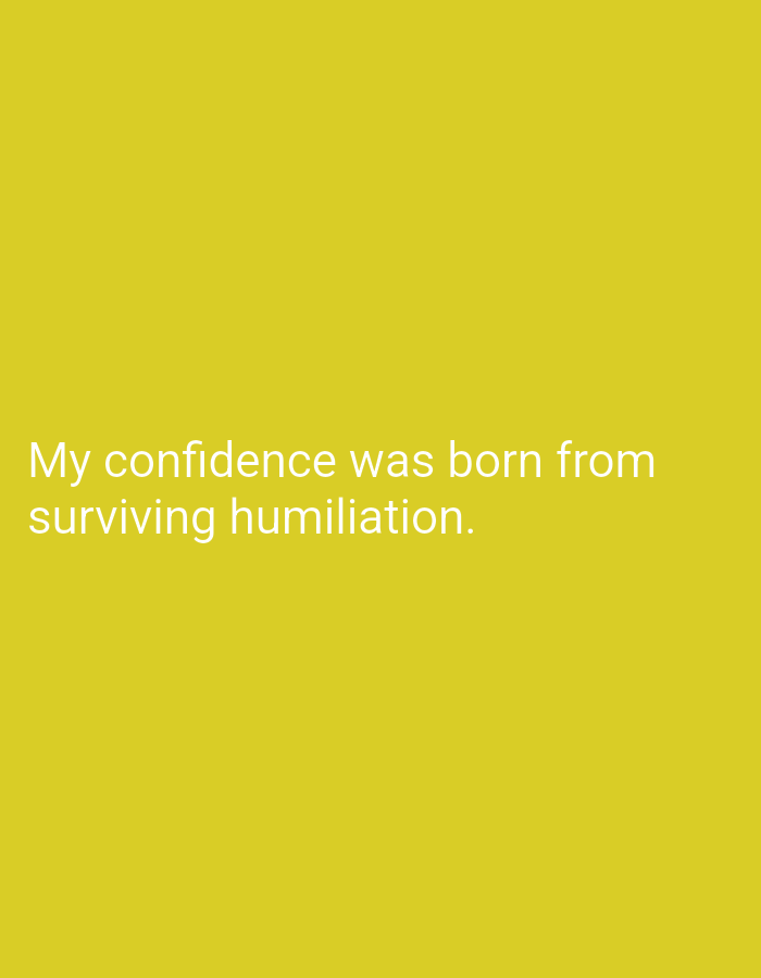 The image is a plain yellow background with white text centered on the lower half. The text reads "My confidence was born from surviving humiliation." There is no discernible location in Mansehra, Pakistan, or any other specific geographical information present in the image. The image contains only text on a solid color background and no other objects, people, actions, or environmental details.