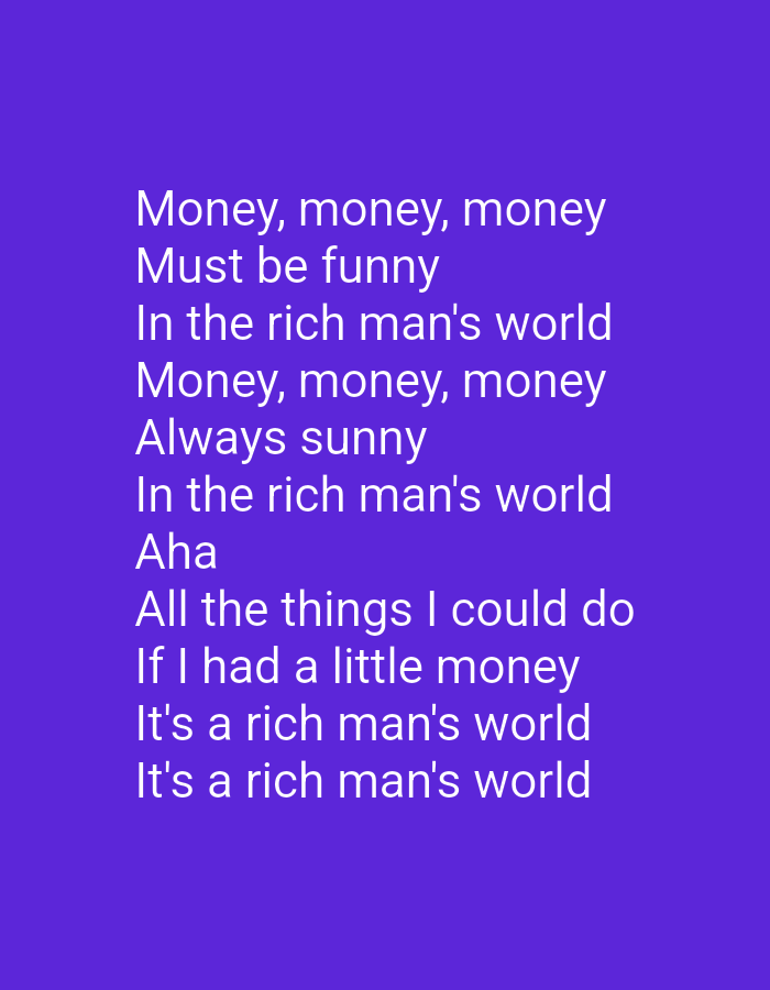 The image contains white text on a purple background. The text is a song lyric that reads: "Money, money, money / Must be funny / In the rich man's world / Money, money, money / Always sunny / In the rich man's world / Aha / All the things I could do / If I had a little money / It's a rich man's world / It's a rich man's world". There are no people, subjects, objects, actions, interactions, or environmental details present in the image, nor any indication of its location in Navoiy City, Uzbekistan.