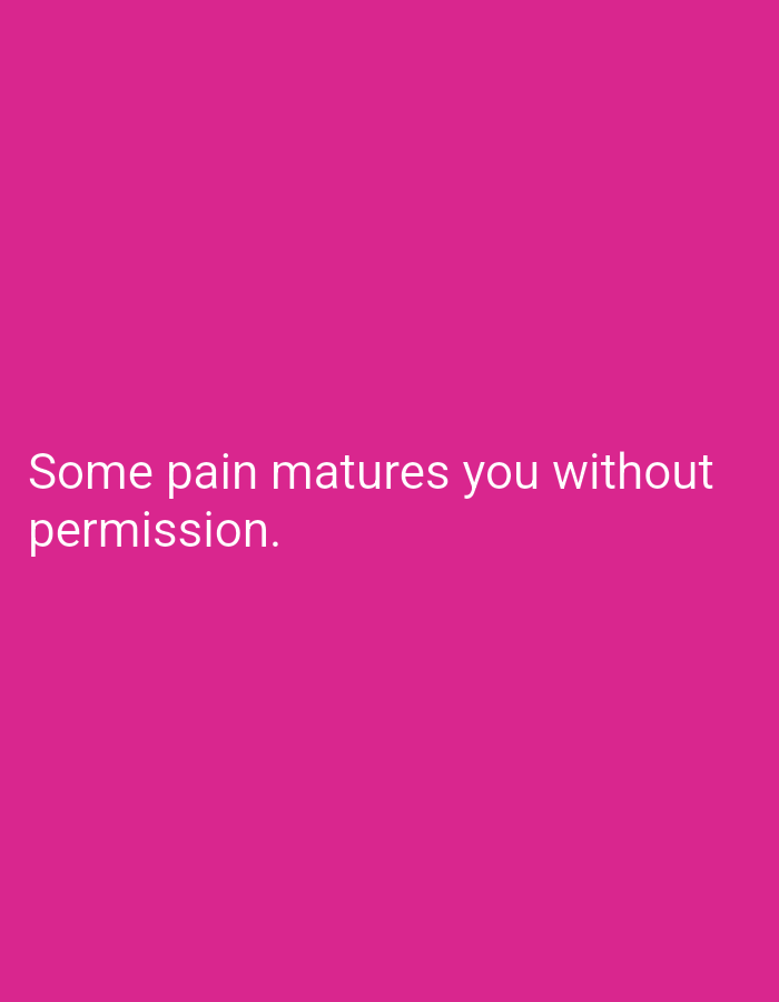 A quote in white text against a solid bright pink background reads: "Some pain matures you without permission." The text is positioned in the lower-left quadrant of the image. There are no people, objects, or discernible environmental features present.