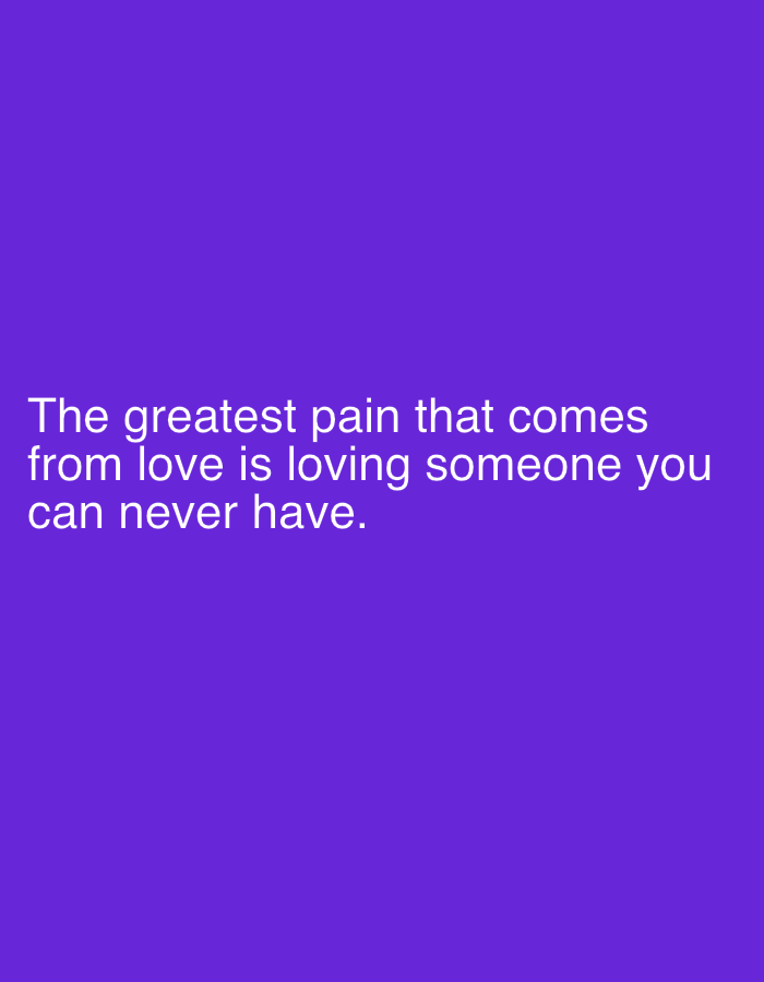 The image is a solid purple background with white text. The text reads "The greatest pain that comes from love is loving someone you can never have." There is no location or people or objects present, and the environment is unspecified.