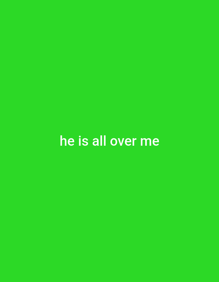 A bright green background is present in the image with white text centered horizontally and vertically that reads "he is all over me".