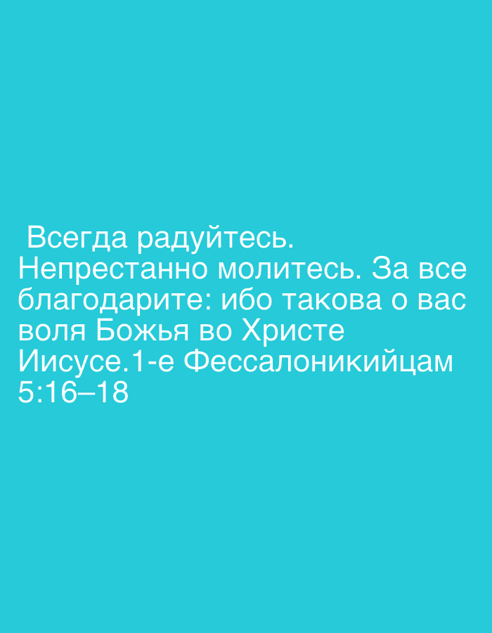 The image is a screenshot of text on a teal background. The text, written in white Cyrillic letters, reads:
"Всегда радуйтесь.
Непрестанно молитесь. За все
благодарите: ибо такова о вас
воля Божья во Христе
Иисусе.1-е Фессалоникйцам
5:16-18"
This translates to: "Rejoice always. Pray without ceasing. Give thanks in all circumstances, for this is the will of God in Christ Jesus. 1 Thessalonians 5:16-18."
There are no people, subjects, objects, actions, interactions, or environmental details related to the city of Zhodzina, Belarus, depicted in this image. It is simply a digital image of text.