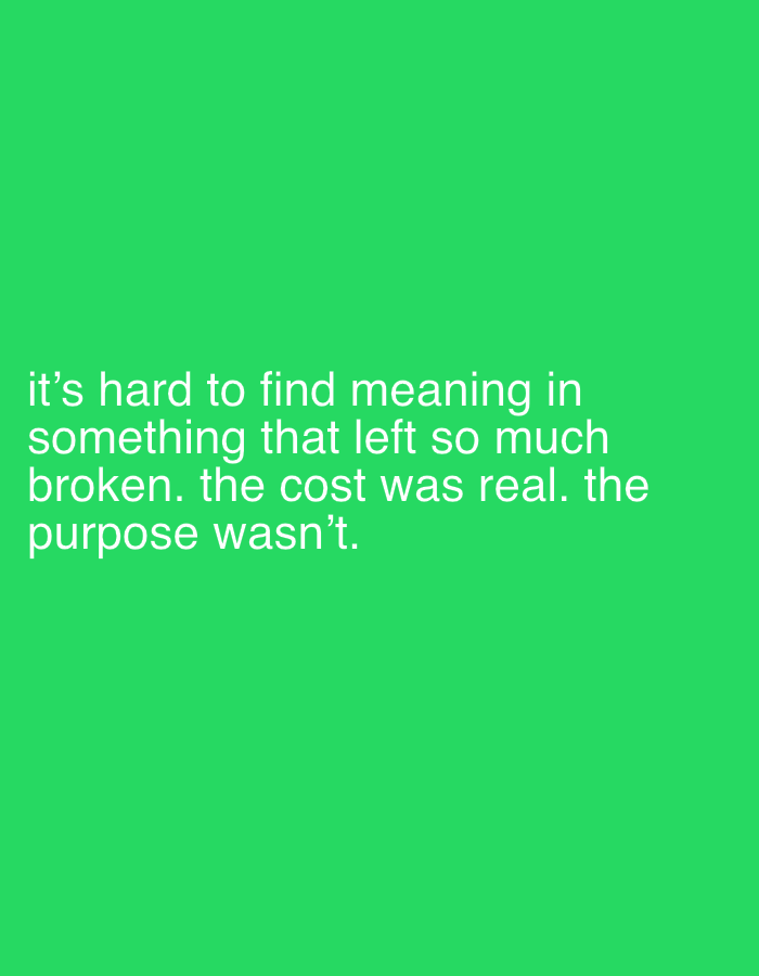 The image is a green background with white text that reads: "it's hard to find meaning in something that left so much broken. the cost was real. the purpose wasn't."