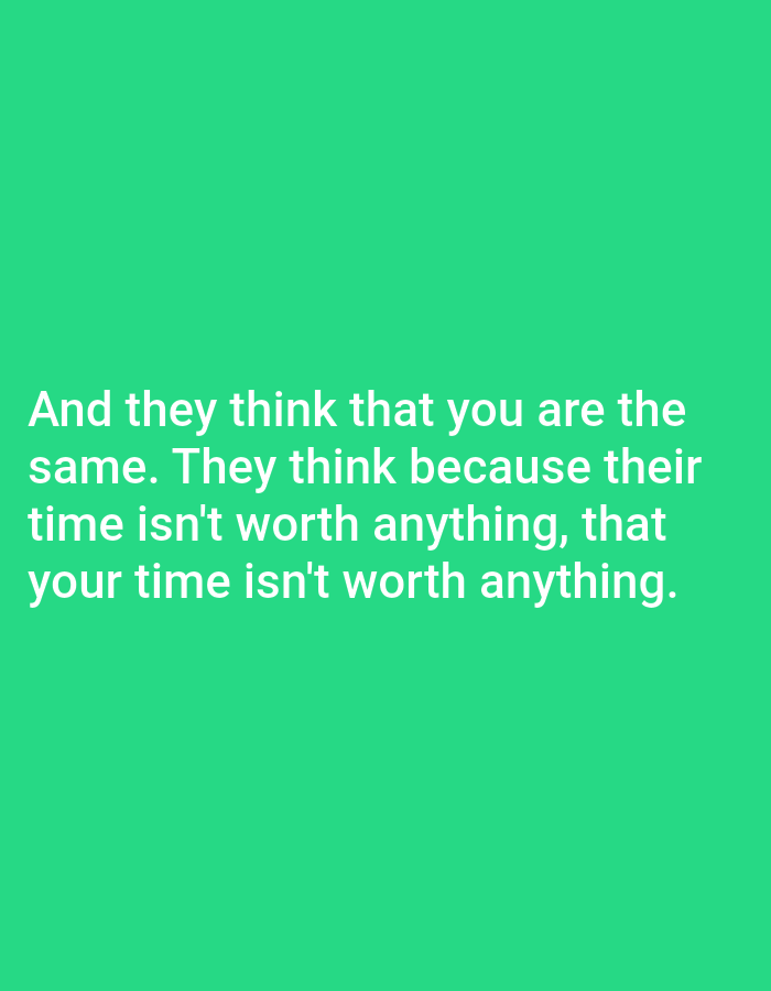 The image contains text on a solid green background. The text reads: "And they think that you are the same. They think because their time isn't worth anything, that your time isn't worth anything." There are no people, objects, actions, interactions, or environmental details present, and therefore no information can be provided about Bojongharja, Indonesia.