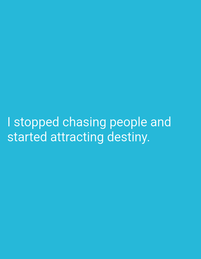 The image displays white text against a solid teal background. The text reads: "I stopped chasing people and started attracting destiny." There are no people, objects, or environmental elements present in the image other than the text and background. The image does not depict any location in Lassan, Pakistan.