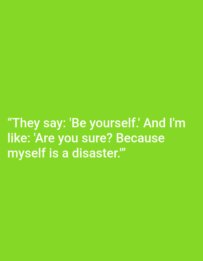 This is a text-based image with a bright green background. The text is white and reads: "They say: 'Be yourself.' And I'm like: 'Are you sure? Because myself is a disaster.'". There are no people, objects, or environmental elements present in the image, and therefore no connection to Kępno, Poland can be established.