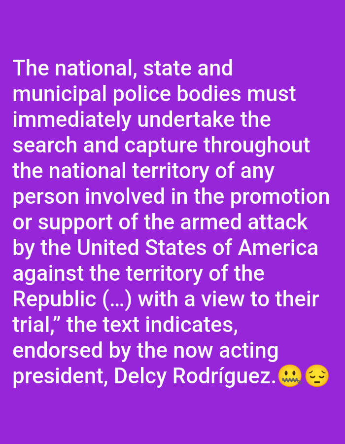 The image displays text against a purple background. The text is a decree stating that national, state, and municipal police bodies must immediately search and capture anyone involved in promoting or supporting an armed attack by the United States of America against the territory of the Republic. The purpose is for the captured individuals to be put on trial. The text indicates that the now acting president, Delcy Rodríguez, endorsed this directive. The image concludes with two emoji, one with a grimacing face and the other with a pleading face.