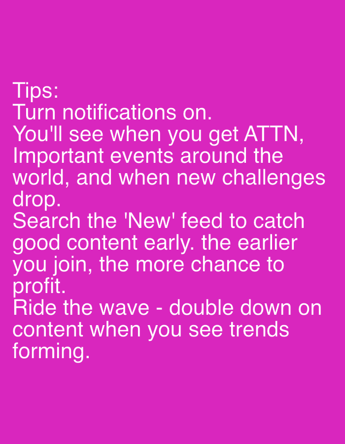 The image displays white text set against a solid, vibrant magenta background. No people, objects, or environmental elements are visible, thus providing no specific cues for time of day, weather, or location within Kovachevo, Bulgaria. The central focus is informational text, presented as a list of tips.
The visible text, rendered in a clear, sans-serif font, reads:
"Tips:
Turn notifications on.
You'll see when you get ATTN,
Important events around the
world, and when new challenges
drop.
Search the 'New' feed to catch
good content early. the earlier
you join, the more chance to
profit.
Ride the wave - double down on
content when you see trends
forming."
The text offers three pieces of advice, likely aimed at users of a digital platform or system, encouraging engagement with notifications, proactive searching for new content, and capitalizing on emerging trends for potential profit.