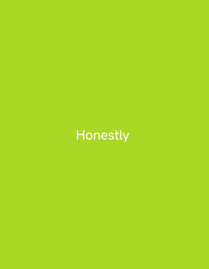 This is a simple, full-frame image with a bright, solid green background. Centered horizontally and slightly above the vertical midpoint of the frame is the word "Honestly" written in white, sans-serif text. The text is clear and easy to read. There are no other objects, people, or discernible elements within the image. The overall impression is one of minimalism and directness, with the word "Honestly" being the sole focus. The lighting appears even, with no shadows, suggesting it might be a studio shot or a digitally created image. The background color is a vibrant, almost neon, lime green.