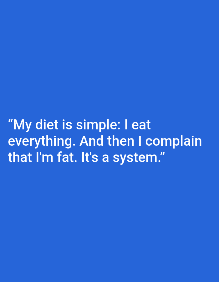 This media file is a graphic with text on a solid blue background. The text reads: "My diet is simple: I eat everything. And then I complain that I'm fat. It's a system.” There are no people, objects, or scene depicted, nor any activity or event taking place. The text conveys a humorous or self-deprecating sentiment about dieting. The location context of Kępno, Poland, is irrelevant to the visual content of the image.