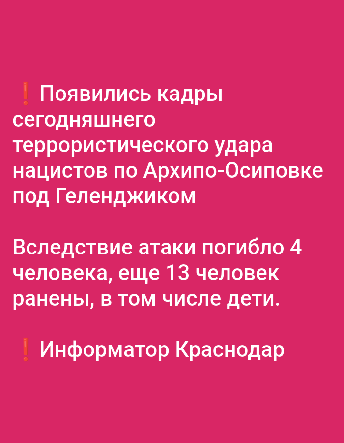 The image contains text on a pink background. The text is in Russian and appears to be a news alert.
The first part of the text reads: "Появились кадры сегодняшнего террористического удара нацистов по Архипо-Осиповке под Геленджиком" which translates to "Footage has emerged of today's terrorist attack by Nazis on Arkhipo-Osipovka near Gelendzhik."
The second part reads: "Вследствие атаки погибло 4 человека, еще 13 человек ранены, в том числе дети." This translates to "As a result of the attack, 4 people were killed, and another 13 people were injured, including children."
The final line reads: "Информатор Краснодар" which translates to "Informant Krasnodar."
The image does not contain any visual elements that depict the city of Pavlovsky Posad, Russia. The content of the text refers to Gelendzhik, not Pavlovsky Posad.