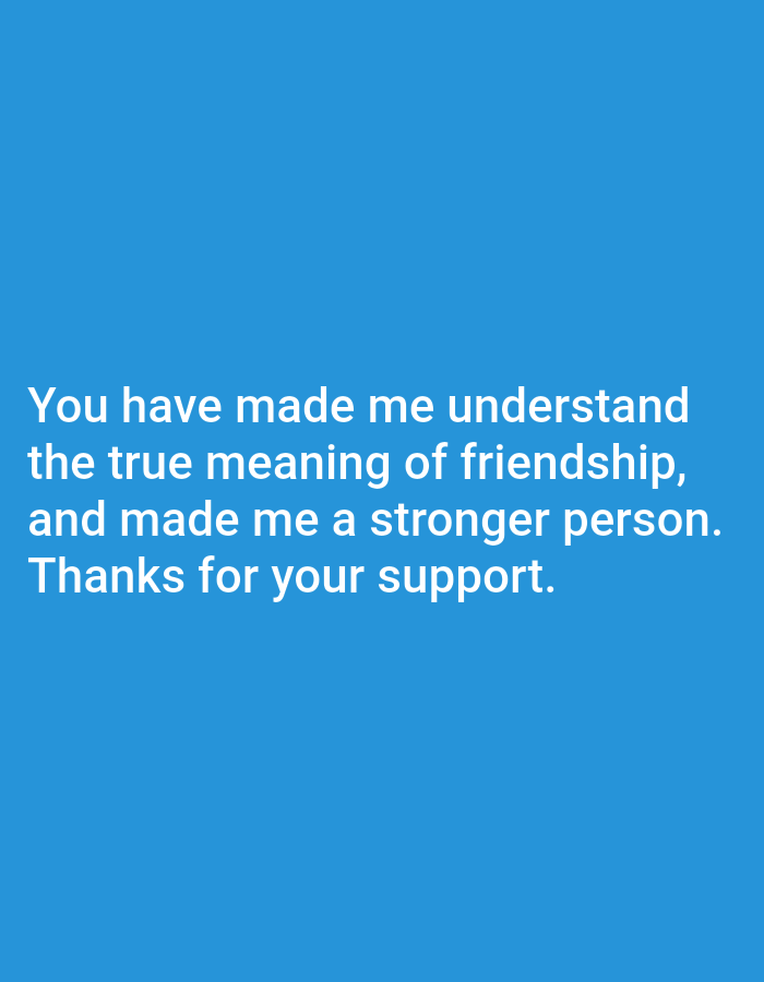 The image is a close-up of text on a blue background. The text is white and reads: "You have made me understand the true meaning of friendship, and made me a stronger person. Thanks for your support." There are no people, objects, actions, interactions, or environmental details in the image. The location is Unknown, Unknown.