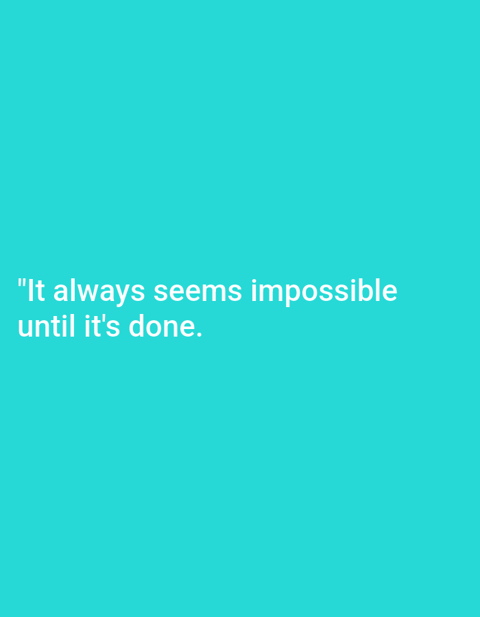 The image is a vertical shot of a solid teal background with white text. The text, which appears to be a quote, is positioned in the lower-left quadrant of the image. The quote reads: "It always seems impossible until it's done." There are no people, objects, or environmental details depicted in the image, other than the text and background. The image does not contain any information that would suggest a location in Keffi, Nigeria.