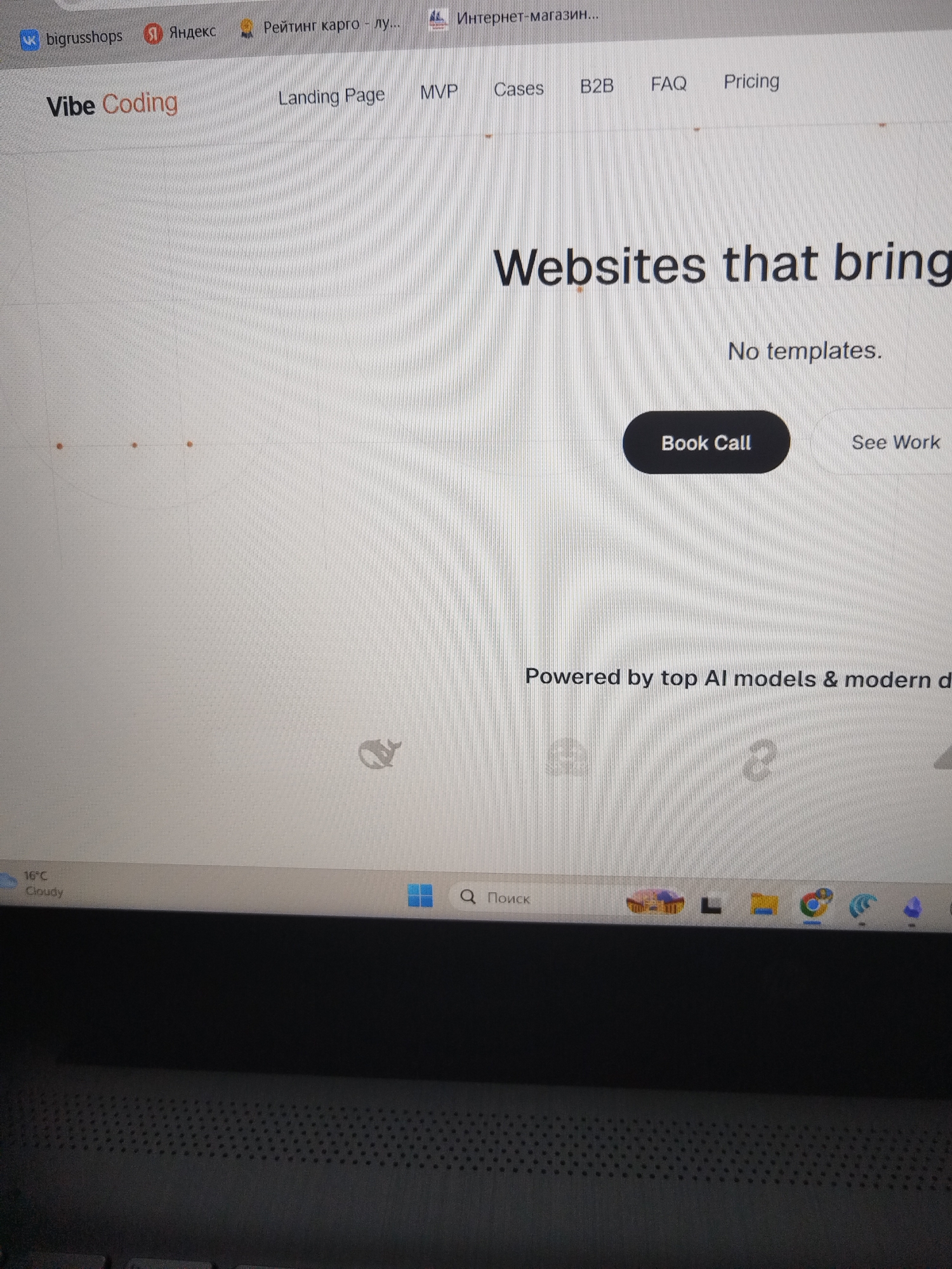 The image shows a laptop screen displaying a website. The website's header has "Vibe Coding" as its logo, with navigation links like "Landing Page", "MVP", "Cases", "B2B", "FAQ", and "Pricing". The main content of the page features the text "Websites that bring" and "No templates." Below this, there is a button labeled "Book Call" and another option "See Work". Further down, it reads "Powered by top AI models & modern d".
In the lower part of the screen, a taskbar is visible. On the left side of the taskbar, it shows "16°C Cloudy". To the right, there is a search bar with the Russian word "Поиск" (Search) next to a magnifying glass icon. There are also several icons of applications on the taskbar, including what appear to be icons for Google Chrome and other programs.
The scene is not in the city of Akademischesky, Russia; it is a digital interface on a laptop. The image is a photograph of a screen, likely taken in an indoor setting, with visible screen lines and some glare. There are no people or external environmental elements from a city depicted.