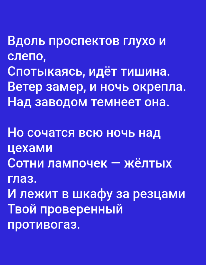The image contains white text on a solid blue background. The text appears to be a poem in Russian. The first stanza reads: "Вдоль проспектов глухо и слепо, Спотыкаясь, идёт тишина. Ветер замер, и ночь окрепла. Над заводом темнеет она." The second stanza reads: "Но сочатся всю ночь над цехами Сотни лампочек — жёлтых глаз. И лежит в шкафу за резцами Твой проверенный противогаз." There is no discernible city or location information within the image.
