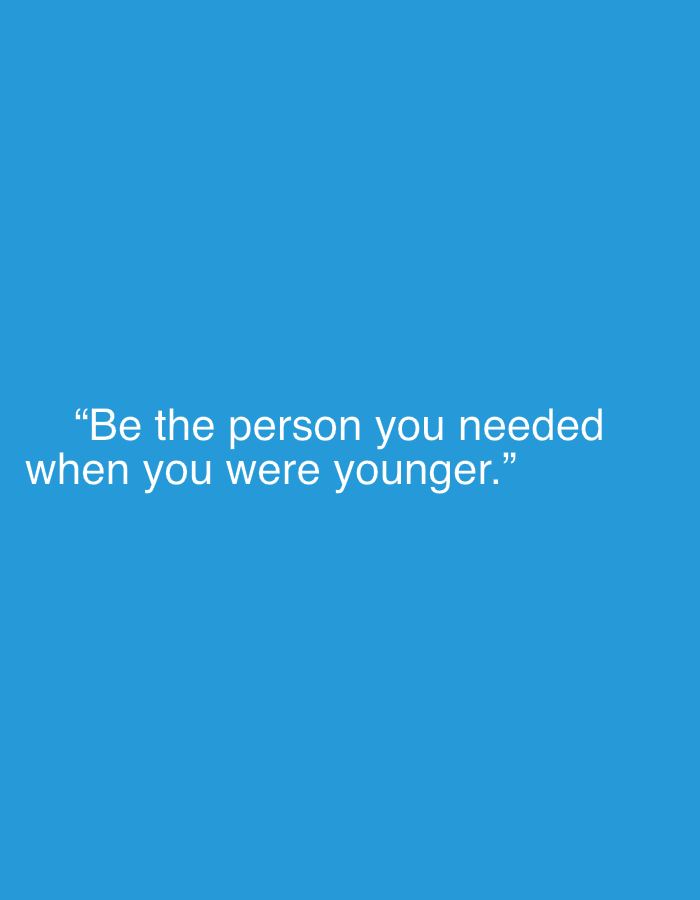 The image features a motivational quote displayed against a solid, vibrant blue background. The text is rendered in white, sans-serif font and is centered horizontally on the lower half of the frame. The quote reads: "Be the person you needed when you were younger." The text is enclosed in double quotation marks. There are no other visible subjects, objects, or scene elements. The image appears to be a digital graphic, characterized by its minimalist design, focusing solely on the impactful message of the quote. The bright blue background and white text create a clear, legible, and visually clean presentation.