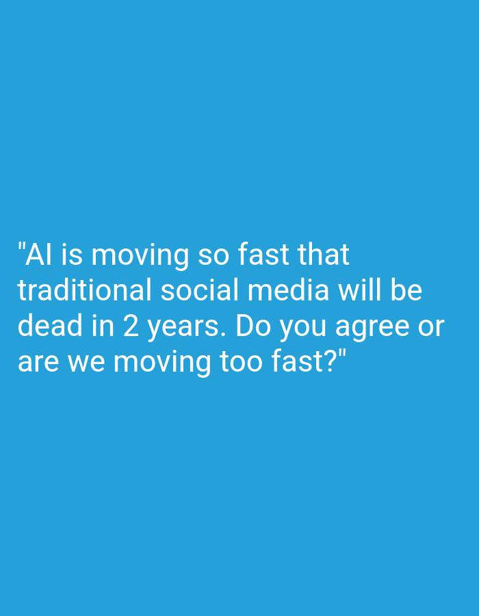 The image displays white sans-serif text centered on a solid, uniform medium-blue background. The text, enclosed in quotation marks, reads: "AI is moving so fast that traditional social media will be dead in 2 years. Do you agree or are we moving too fast?" The background color is a consistent hue, and there are no other discernible objects, people, or environmental elements present in the frame. The image does not provide any visual information to suggest a location within Burgas, Bulgaria, or any other geographical area.