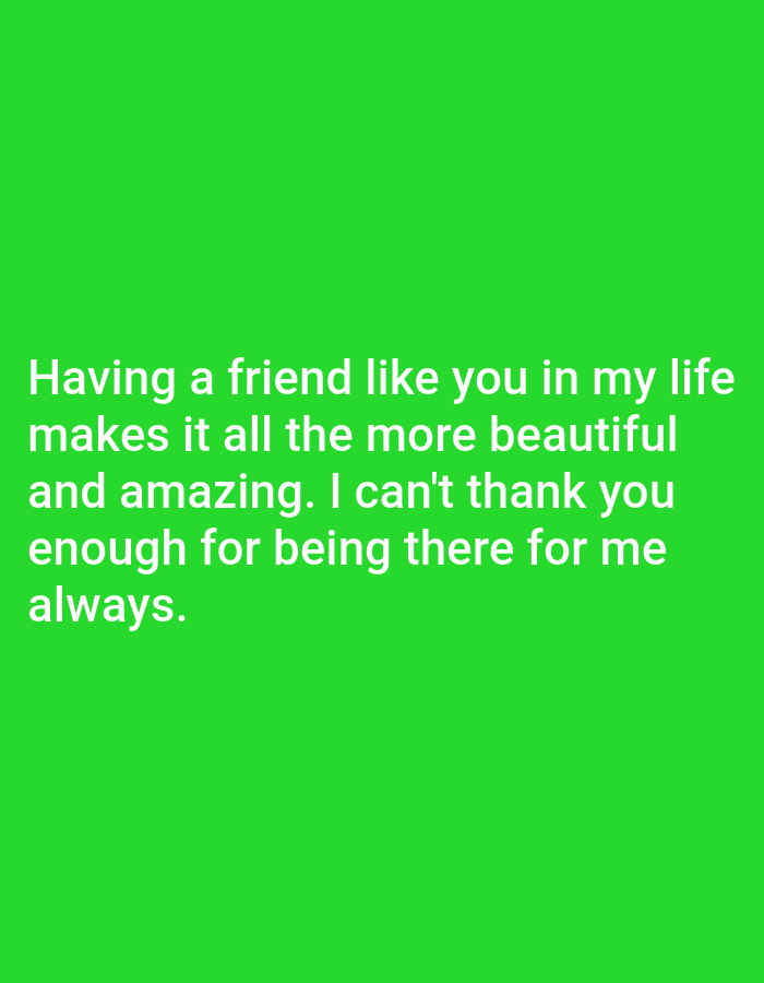 The image is a text-based graphic with white text overlaid on a vibrant green background. The text reads: "Having a friend like you in my life makes it all the more beautiful and amazing. I can't thank you enough for being there for me always." The text is centered on the screen and spans across multiple lines. There are no discernible people, objects, or environmental details beyond the green background and the white text. The image does not depict any specific location in a city.