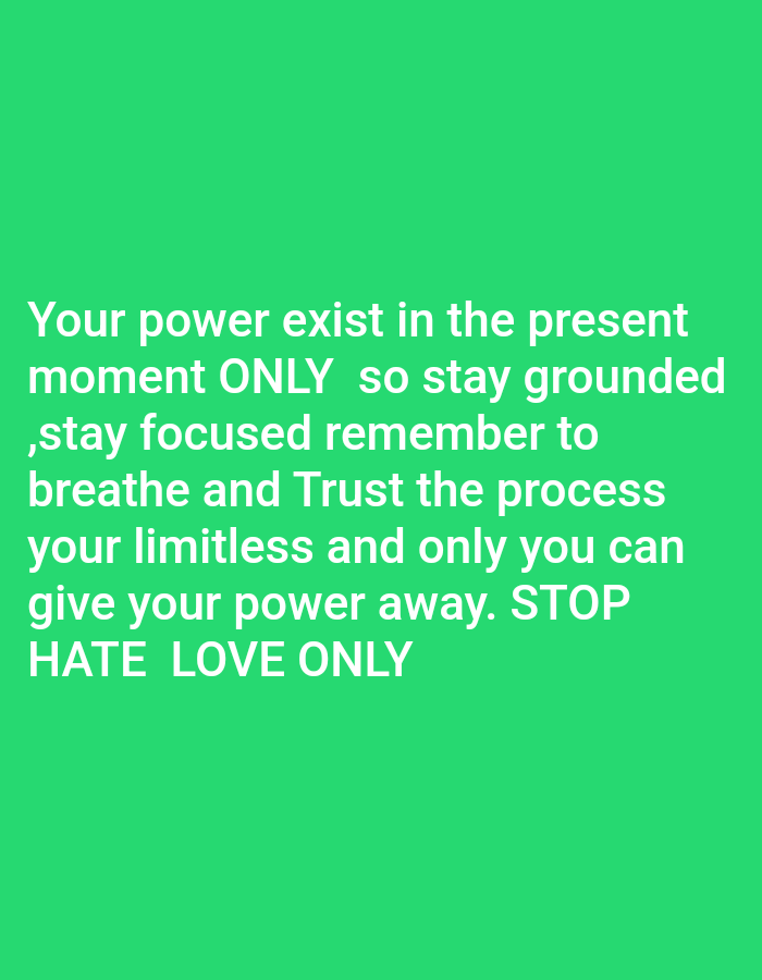 This image, associated with the city of Mariposa, United States, presents a solid, uniform green background. Centered on this background is white sans-serif text, rendered in multiple lines. The text reads: "Your power exist in the present moment ONLY so stay grounded ,stay focused remember to breathe and Trust the process your limitless and only you can give your power away. STOP HATE LOVE ONLY". No individuals, physical objects, or environmental elements beyond the background color and text are depicted within the frame. There are no discernible actions or interactions occurring.