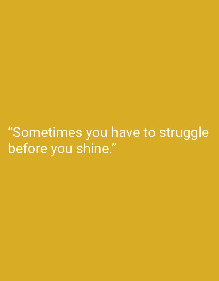 The image shows a plain, mustard-yellow background with white text. The text reads: "Sometimes you have to struggle before you shine.” There are no people, subjects, objects, actions, or interactions visible in the image. The environment is abstract and featureless. This image does not depict any location in Muara Bulian, Indonesia.