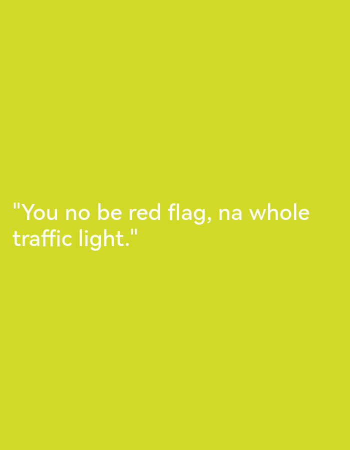 The image contains white text on a bright yellow background. The text reads: "You no be red flag, na whole traffic light." There is no discernible location, people, or objects, and no action or interaction is depicted. The scene is a plain, featureless background.