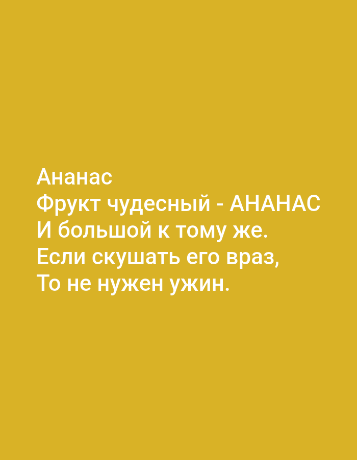 The image shows white text on a yellow background. The text reads:
Ананас
Фрукт чудесный - АНАНАС
И большой к тому же.
Если скушать его враз,
То не нужен ужин.
This translates to:
Pineapple
A wonderful fruit - PINEAPPLE
And a big one at that.
If you eat it all at once,
You won't need dinner.
There are no people, objects, actions, interactions, or environmental details, and the location in Tallinn, Estonia, is not provided.