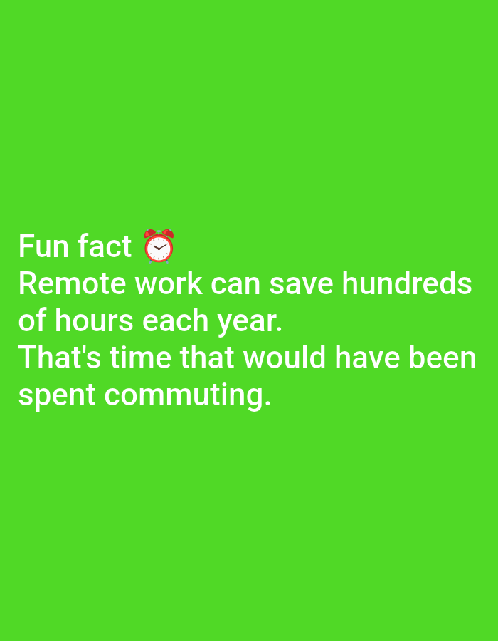 The image is a digitally created graphic with a bright green background. White text is overlaid on the image, forming a statement. At the beginning of the text, next to the words "Fun fact", there is a small red emoji of an alarm clock. The text reads: "Fun fact ⏰ Remote work can save hundreds of hours each year. That's time that would have been spent commuting." There are no people, objects, or environmental details in the image apart from the text and the emoji. The image does not provide any information related to the city of Lagos, Nigeria, or any specific location.
