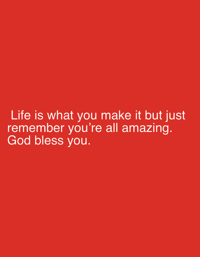 The image contains white text on a solid red background. The text reads: "Life is what you make it but just remember you're all amazing. God bless you." There are no people, objects, actions, interactions, or environmental details present in the image, and no information regarding its location in Cheltenham, United Kingdom can be deduced from the visual content.