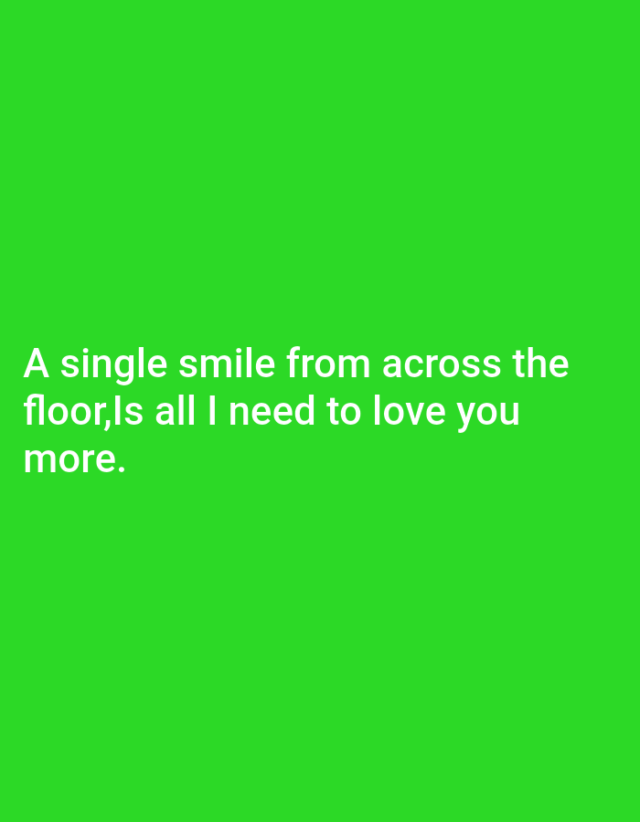The image is a photograph with a bright green background and white text overlaid. The text reads: "A single smile from across the floor, Is all I need to love you more." There are no people, objects, or environmental details visible in the image, other than the text and background. The image does not depict any specific location in a city.