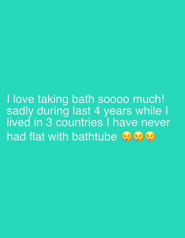 The image is a text post on a teal background. The text reads, "I love taking bath soooo much! sadly during last 4 years while I lived in 3 countries I have never had flat with bathtube" followed by three slightly crying face emojis. There is no location information present in the image.