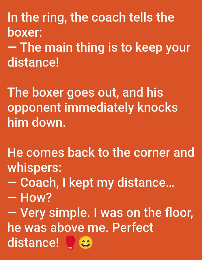 The image displays white text against a solid, uniform reddish-orange background. The text recounts a three-part joke about a boxing coach and a boxer.
The first part states, "In the ring, the coach tells the boxer: — The main thing is to keep your distance!"
The second part reads, "The boxer goes out, and his opponent immediately knocks him down."
The third part concludes, "He comes back to the corner and whispers: — Coach, I kept my distance... — How? — Very simple. I was on the floor, he was above me. Perfect distance!"
At the end of the text, two emojis are present: a red boxing glove and a yellow smiling face with closed eyes.
The image itself does not depict a physical location or provide any geographical metadata; therefore, no specific location in the city of Yarun, Ukraine, can be identified from its content.