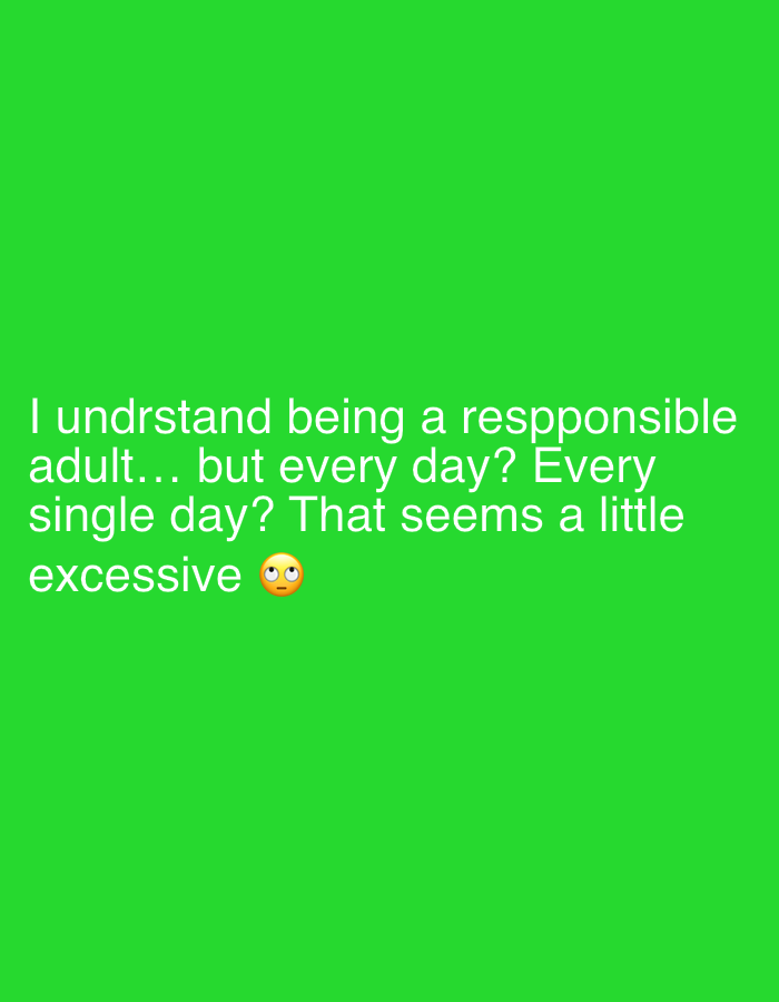 This is a text-based image featuring white sans-serif text against a solid, bright green background. The text, presented in multiple lines, reads: "I undrstand being a respponsible adult... but every day? Every single day? That seems a little excessive". An exasperated "rolling eyes" emoji (๐) follows the last word. The image conveys a relatable sentiment of weariness or lighthearted complaint about the persistent demands of adult responsibilities. There are no people, objects, or specific location cues beyond the text itself, suggesting it might be a social media post or a meme.