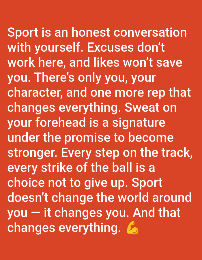 The image displays white sans-serif text on a solid orange background. The text, presented as a motivational quote, reads: "Sport is an honest conversation with yourself. Excuses don't work here, and likes won't save you. There's only you, your character, and one more rep that changes everything. Sweat on your forehead is a signature under the promise to become stronger. Every step on the track, every strike of the ball is a choice not to give up. Sport doesn't change the world around you — it changes you. And that changes everything." A yellow-skinned bicep emoji is positioned at the end of the text. No individuals, discernible actions, or interactive elements are depicted. The environment is limited to the monochrome background. The image provides no information from which to determine a specific location within the city of Yarun, Ukraine, or any other geographic area.
