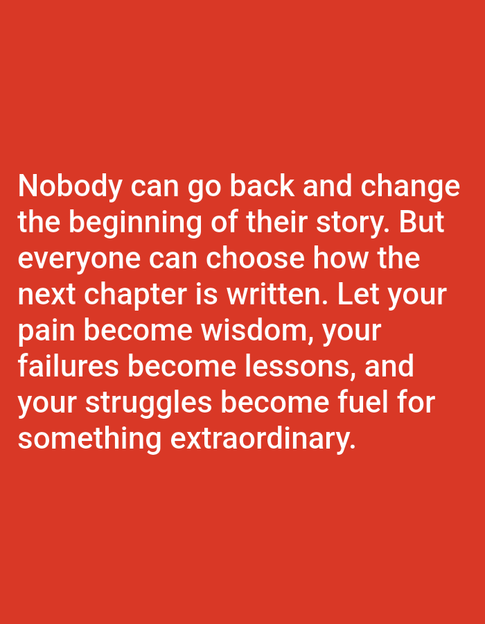 The image is a photograph of white text on a red background. The text reads: "Nobody can go back and change the beginning of their story. But everyone can choose how the next chapter is written. Let your pain become wisdom, your failures become lessons, and your struggles become fuel for something extraordinary." There are no people, objects, actions, interactions, or environmental details depicted in the image. The location of the image in Алмалыбақ, Kazakhstan, cannot be determined from the visual information provided.