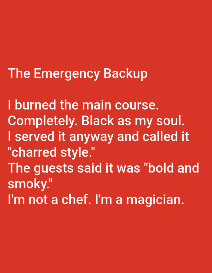 The image is a close-up of a bright red surface with white text. The text reads:
"The Emergency Backup
I burned the main course.
Completely. Black as my soul.
I served it anyway and called it
"charred style."
The guests said it was "bold and
smoky."
I'm not a chef. I'm a magician."
There are no people, objects, or environmental details visible in the image that would suggest a location in Kępno, Poland, or any other city. The image is purely textual on a solid colored background.