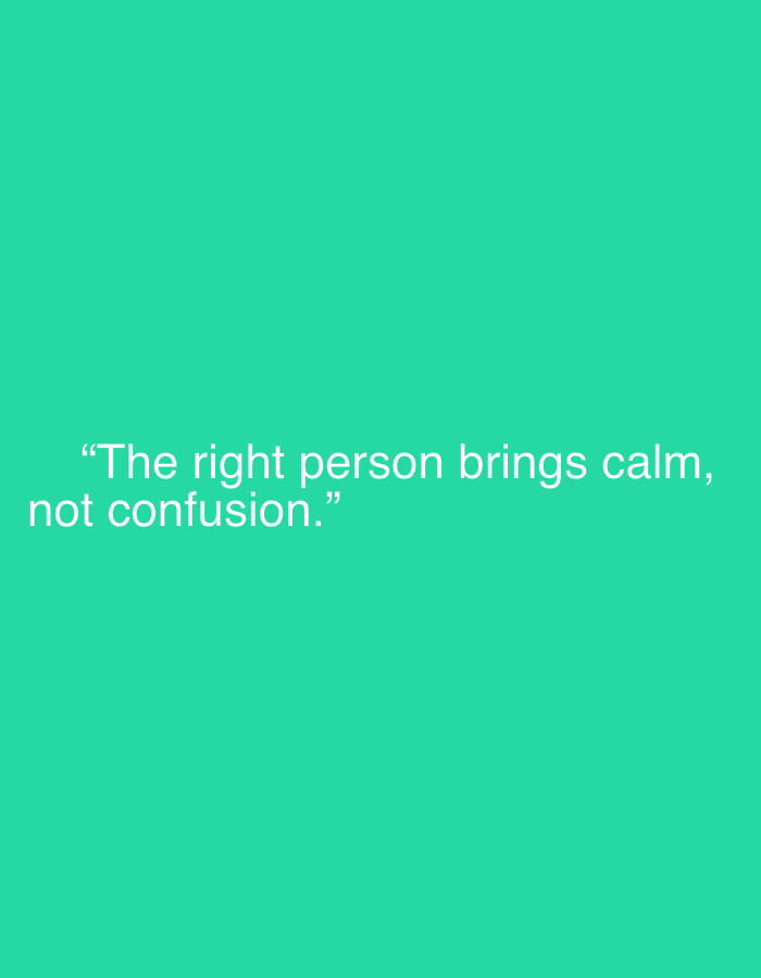 The media file is a graphic featuring white sans-serif text against a solid, vibrant teal background. The text is centrally positioned on the screen, enclosed in quotation marks. It reads: "The right person brings calm, not confusion." The image has a minimalist design, with no other subjects, objects, or environmental details depicted. It serves to convey the textual message visually.