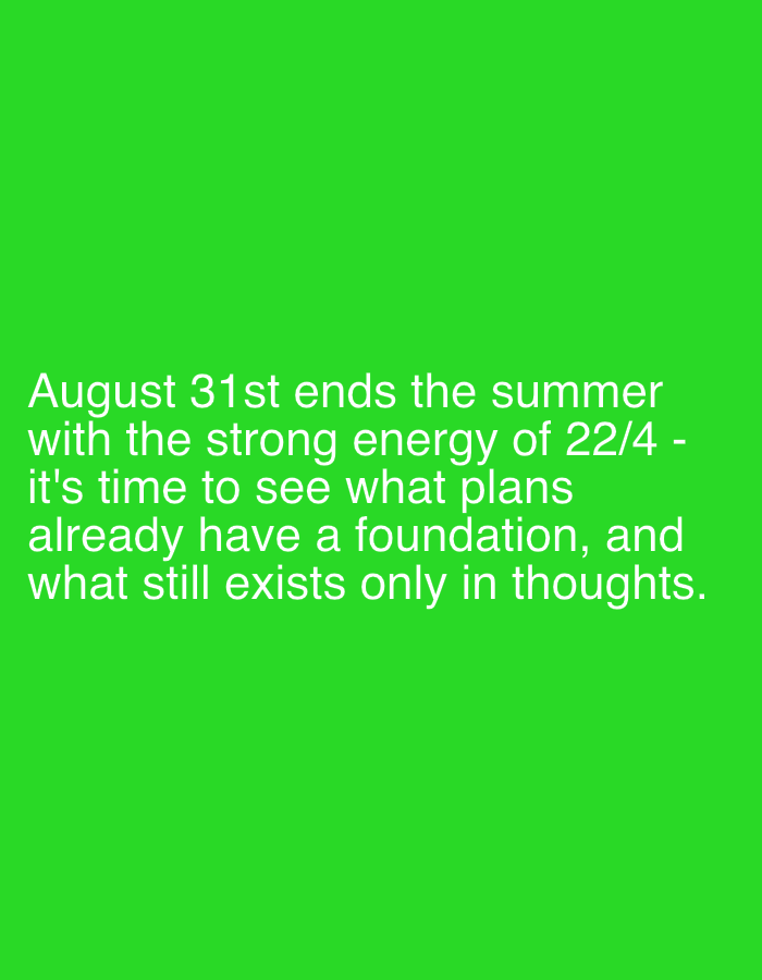 The image contains white text on a bright green background. The text reads: "August 31st ends the summer with the strong energy of 22/4 - it's time to see what plans already have a foundation, and what still exists only in thoughts." There are no elements in the image that would suggest a location in Dubai, United Arab Emirates.