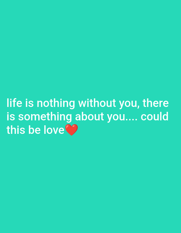 A photograph is presented with a bright teal background. Centered on the background are four lines of white text and a red heart emoji. The text reads: "life is nothing without you, there is something about you.... could this be love". The text is formatted with the first line containing "life is nothing without you, there", the second line contains "is something about you....", the third line contains "could", and the fourth line contains "this be love", with the heart emoji to the right of the word "love". The image is not located in any city.