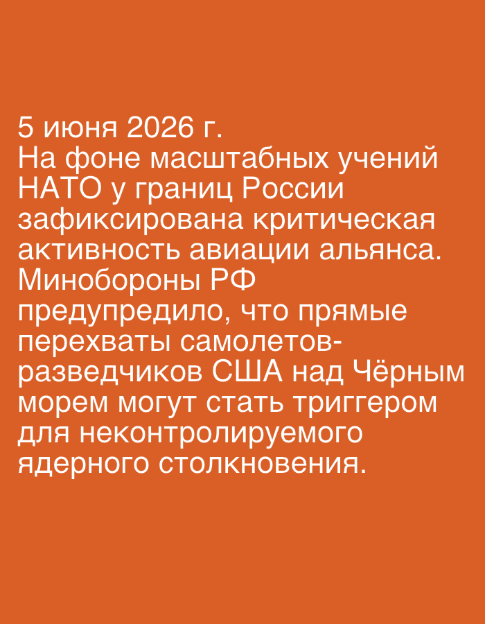 The image displays a text-based graphic on a solid, vibrant orange background. The text, rendered in white sans-serif font, presents a hypothetical scenario or a news report dated "5 июня 2026 г." (June 5, 2026).
The content of the text reads:
"5 июня 2026 г.
На фоне масштабных учений НАТО у границ России зафиксирована критическая активность авиации альянса. Минобороны РФ предупредило, что прямые перехваты самолетов-разведчиков США над Чёрным морем могут стать триггером для неконтролируемого ядерного столкновения."
In English, this translates to:
"June 5, 2026.
Against the backdrop of large-scale NATO exercises near Russia's borders, critical activity of the alliance's aviation has been recorded. The Ministry of Defense of the Russian Federation warned that direct intercepts of US reconnaissance aircraft over the Black Sea could become a trigger for an uncontrolled nuclear confrontation."
The image conveys a message of geopolitical tension and a severe warning from the Russian Ministry of Defense regarding potential escalations, specifically mentioning large-scale NATO exercises, critical aviation activity, and US reconnaissance flights over the Black Sea as potential precursors to uncontrolled nuclear conflict. The overall presentation is stark and impactful due to the contrasting colors and the grave nature of the message. There are no other subjects, objects, or scene elements present beyond the text and its background.