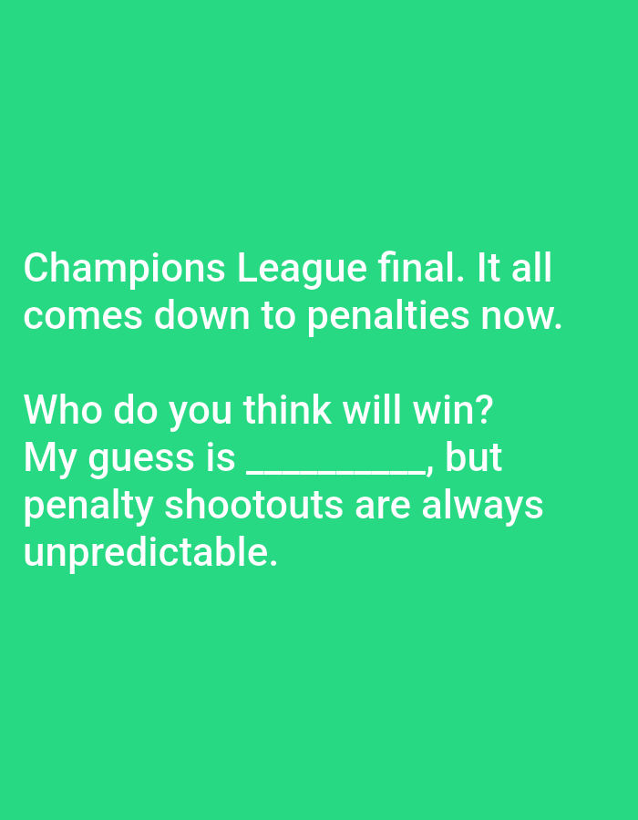 The image is a text-based graphic on a green background. The text reads: "Champions League final. It all comes down to penalties now. Who do you think will win? My guess is __________, but penalty shootouts are always unpredictable." The blank space indicates a spot for the viewer to fill in their prediction for the winner.