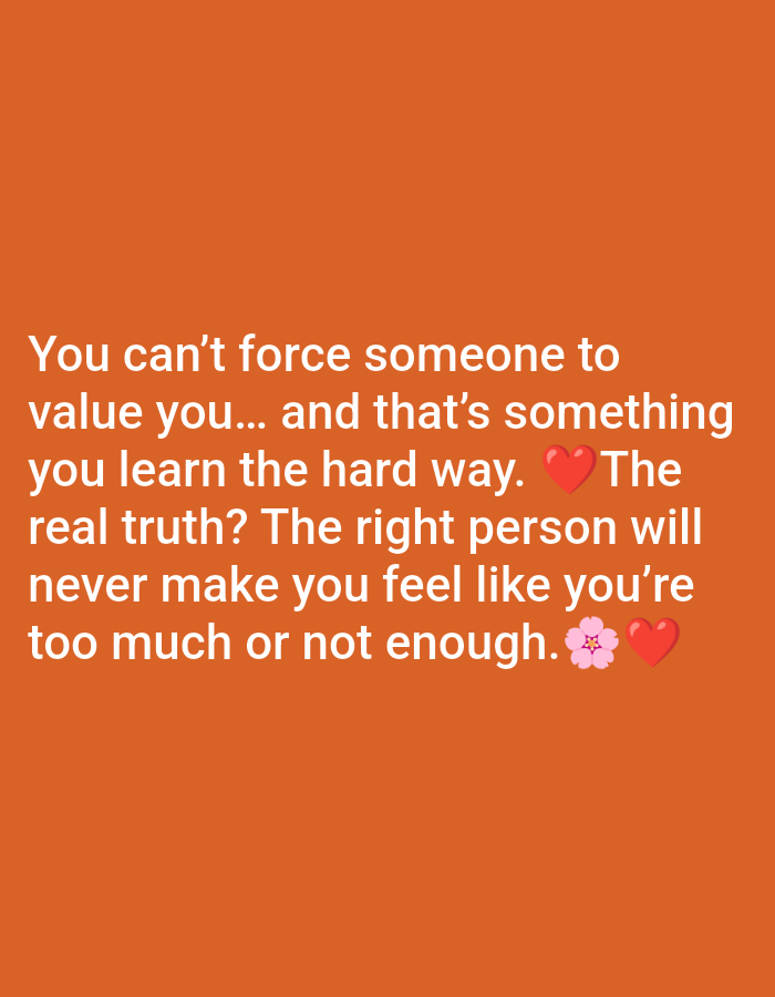 The image is a close-up, eye-level shot of a quote overlaid on a solid, vibrant orange background. The quote, in white text, reads: "You can't force someone to value you... and that's something you learn the hard way. The real truth? The right person will never make you feel like you're too much or not enough." Two emojis are present at the end of the quote: a pink cherry blossom and a red heart. The overall presentation is simple and graphic, with no discernible environmental context beyond the colored background.