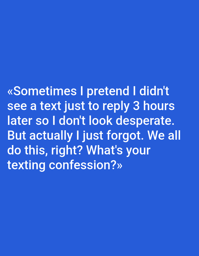 A blue background features white text that reads: “Sometimes I pretend I didn’t see a text just to reply 3 hours later so I don’t look desperate. But actually I just forgot. We all do this, right? What’s your texting confession?” This image does not contain any elements that would allow for the identification of a location in Pushkino, Russia.