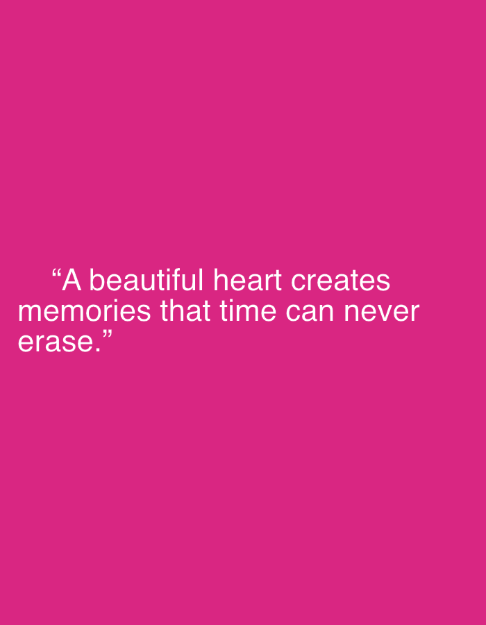 The image displays white text against a solid, vibrant pink background. The text, presented in a simple, sans-serif font, is centered horizontally on the lower half of the frame. It reads: "A beautiful heart creates memories that time can never erase." There are no other subjects, objects, or specific scenes depicted; the image is entirely abstract with only the colored background and text. No activity or specific event is taking place. The background color is a uniform, bright fuchsia or hot pink. There are no visual cues for time of day, weather, or a specific location.