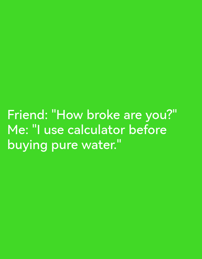 The image is a meme with white text on a bright green background. The text reads: "Friend: "How broke are you?" Me: "I use calculator before buying pure water."" There are no people, subjects, objects, actions, interactions, or environmental details visible in the image beyond the text and its background. There is no information to suggest any connection to Lagos, Nigeria.