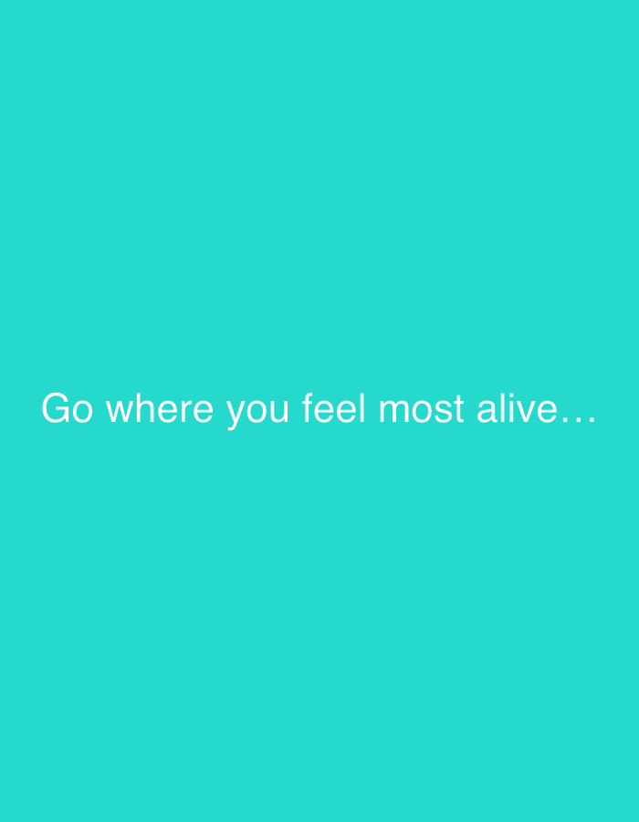 The image features a minimalist graphic design with a solid, vibrant turquoise or teal background. No people, specific objects, or discernible scenery are depicted. The central element is white text, positioned in the lower half of the frame, which reads: "Go where you feel most alive...". The font is a clear, sans-serif style. There is no specific activity taking place, as it is a static image with text. Notable details include the bright, uniform color of the background and the inspirational or motivational nature of the quote. There are no cues regarding time of day, weather, or a specific physical location beyond the abstract graphic setting.