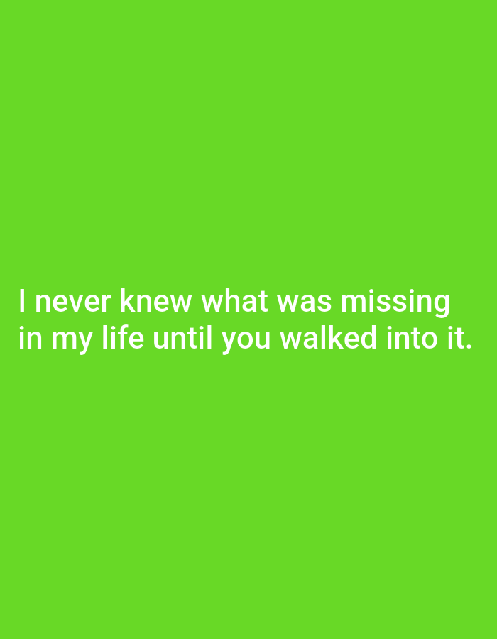 The image displays white text on a vibrant green background. The text reads, "I never knew what was missing in my life until you walked into it." There are no discernible people, subjects, objects, actions, interactions, or environmental features present in the image that would allow for a description of a location in Cisauk, Indonesia.