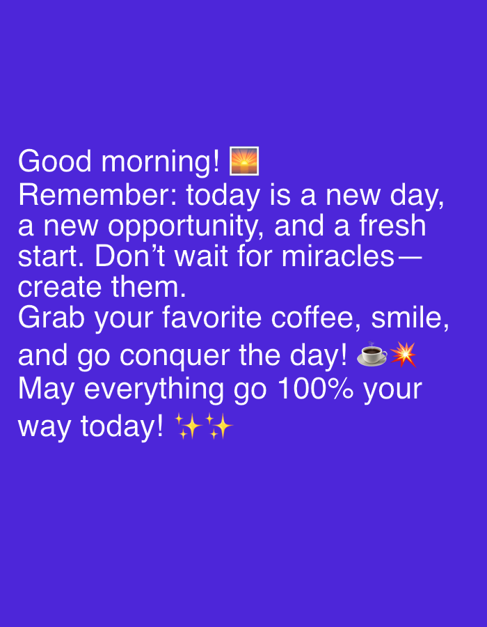 The image is a close-up, medium shot of white text on a solid purple background. The text is a motivational message that reads: "Good morning! 🌅 Remember: today is a new day, a new opportunity, and a fresh start. Don't wait for miracles—create them. Grab your favorite coffee, smile, and go conquer the day! ☕💥 May everything go 100% your way today! ✨✨" The background is plain and untextured. There are no identifiable features or landmarks in the image, and therefore no information about its location in Ijevan, Armenia.