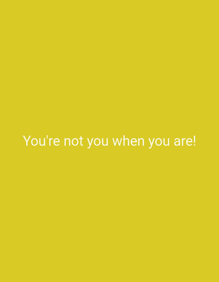 The image is a plain, solid yellow background. White text in the center of the image reads, "You're not you when you are!". There are no people, subjects, objects, actions, interactions, or environmental details present beyond the text and background. This image is not located in Khurai-Khobok, Russia, or any other specific geographical location.