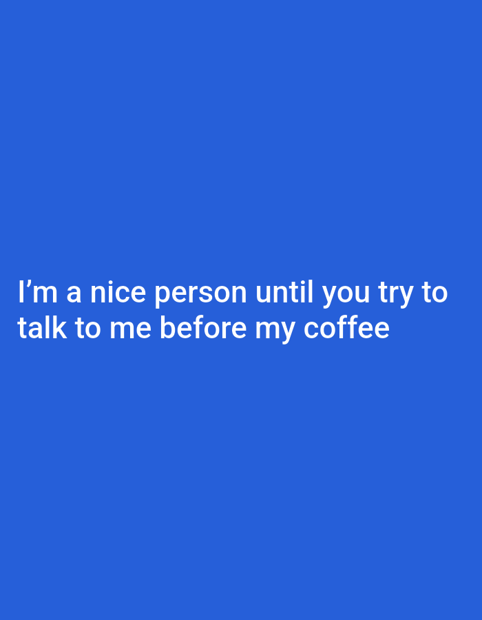 The image displays a simple, solid royal blue background, which occupies the entire frame. Centered towards the bottom half of the image, white text is prominently displayed. The text reads: "I'm a nice person until you try to talk to me before my coffee".
There are no visible subjects, objects, or a specific scene depicted beyond the blue background and the text. The image itself does not show any activity or event, but the text humorously describes a common personal experience related to morning routines and the effects of coffee on temperament. It implies that the speaker is less amiable before consuming coffee.
Notable details include the stark contrast between the white text and the vibrant blue background, making the message clear and easy to read. No specific time of day or weather is visually indicated, though the reference to "before my coffee" strongly suggests morning hours. There are no location cues within the image itself that would link it to Sofia, Bulgaria, as provided in the context. The overall impression is that of a meme or a social media post conveying a relatable sentiment.