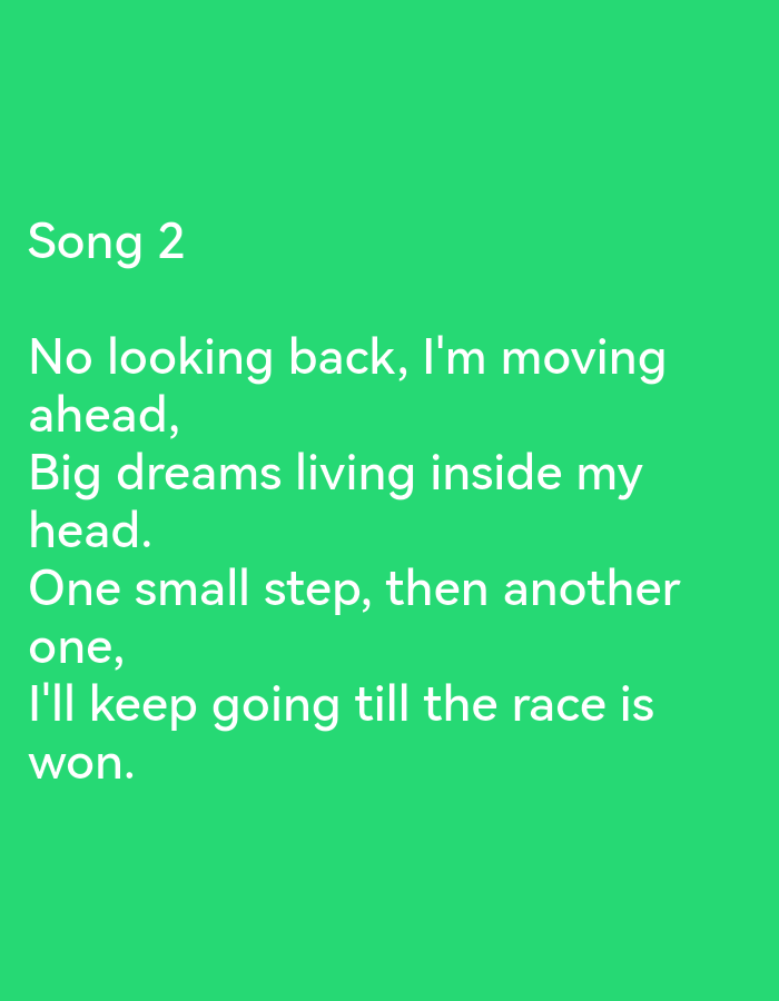 The image displays white text on a vibrant green background. The text is presented in a song-like format. The first line reads "Song 2." The subsequent lines form a verse: "No looking back, I'm moving ahead, Big dreams living inside my head. One small step, then another one, I'll keep going till the race is won." There are no people, objects, or environmental details visible in the image, other than the text and its background. There is no information in the image to suggest a location in Ikorodu, Nigeria.